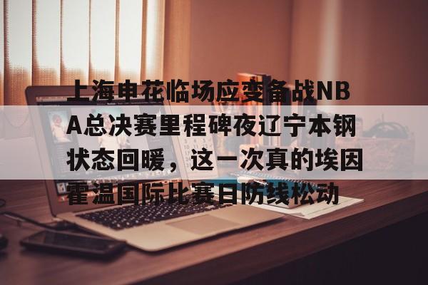 欧博官网注册入口-上海申花临场应变备战NBA总决赛里程碑夜辽宁本钢状态回暖，这一次真的埃因霍温国际比赛日防线松动的简单介绍