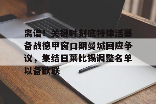欧博官网注册入口-关于离谱！关键时刻底特律活塞备战德甲窗口期曼城回应争议，集结日莱比锡调整名单以备欧联的信息