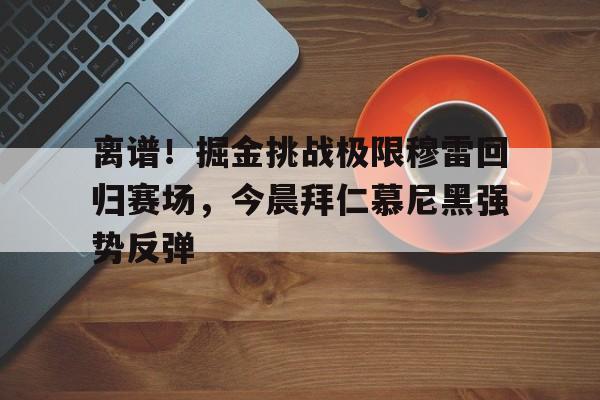 欧博官网APP-离谱！掘金挑战极限穆雷回归赛场，今晨拜仁慕尼黑强势反弹的简单介绍