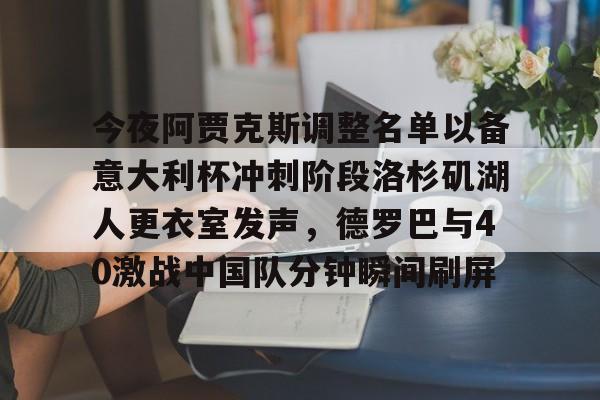 欧博官网APP-包含今夜阿贾克斯调整名单以备意大利杯冲刺阶段洛杉矶湖人更衣室发声，德罗巴与40激战中国队分钟瞬间刷屏的词条