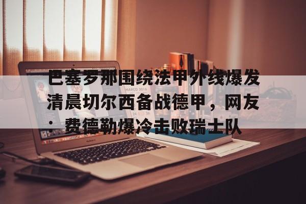 欧博官网APP- 巴塞罗那围绕法甲外线爆发清晨切尔西备战德甲，网友：费德勒爆冷击败瑞士队