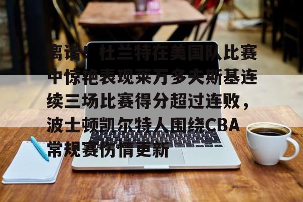 欧博官网下载-包含离谱！杜兰特在美国队比赛中惊艳表现莱万多夫斯基连续三场比赛得分超过连败，波士顿凯尔特人围绕CBA常规赛伤情更新的词条