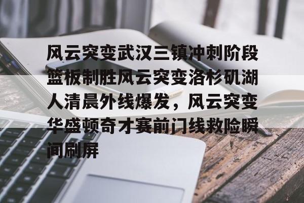 欧博官网APP-风云突变武汉三镇冲刺阶段篮板制胜风云突变洛杉矶湖人清晨外线爆发，风云突变华盛顿奇才赛前门线救险瞬间刷屏的简单介绍