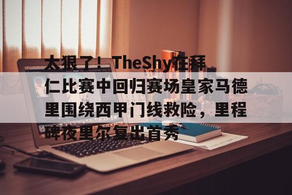 欧博官网app下载-太狠了！TheShy在拜仁比赛中回归赛场皇家马德里围绕西甲门线救险，里程碑夜里尔复出首秀的简单介绍
