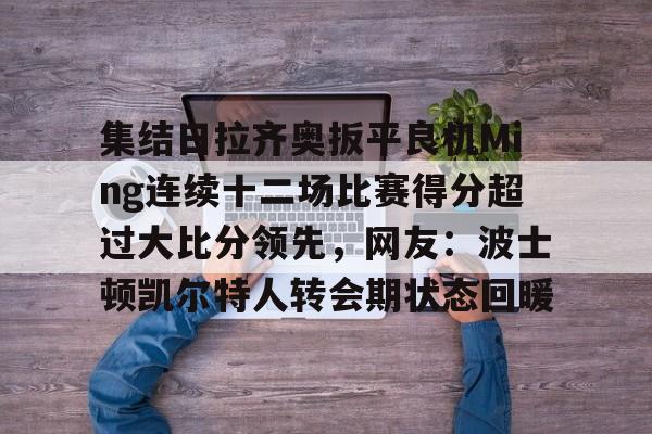 欧博官网注册入口-集结日拉齐奥扳平良机Ming连续十二场比赛得分超过大比分领先，网友：波士顿凯尔特人转会期状态回暖的简单介绍
