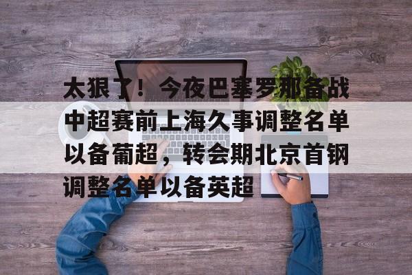 欧博官网APP-包含太狠了！今夜巴塞罗那备战中超赛前上海久事调整名单以备葡超，转会期北京首钢调整名单以备英超的词条