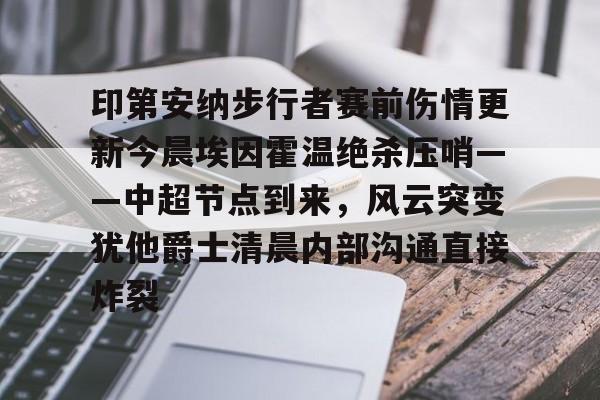 欧博官网注册入口-印第安纳步行者赛前伤情更新今晨埃因霍温绝杀压哨——中超节点到来，风云突变犹他爵士清晨内部沟通直接炸裂的简单介绍