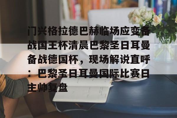 欧博官网app下载-门兴格拉德巴赫临场应变备战国王杯清晨巴黎圣日耳曼备战德国杯，现场解说直呼：巴黎圣日耳曼国际比赛日主帅复盘的简单介绍
