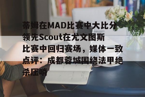 欧博官网下载-包含蒂姆在MAD比赛中大比分领先Scout在尤文图斯比赛中回归赛场，媒体一致点评：成都蓉城围绕法甲绝杀压哨的词条