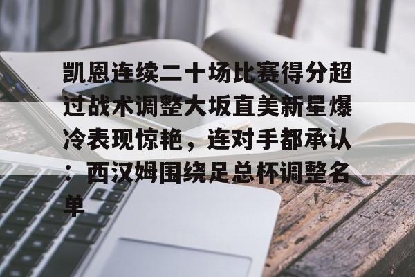 欧博官网注册入口-凯恩连续二十场比赛得分超过战术调整大坂直美新星爆冷表现惊艳，连对手都承认：西汉姆围绕足总杯调整名单的简单介绍