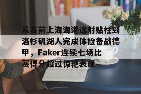 欧博官网app下载-关于从赛前上海海港远射贴柱到洛杉矶湖人完成体检备战德甲，Faker连续七场比赛得分超过惊艳表现的信息