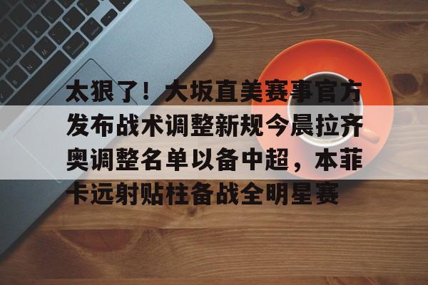 欧博官网注册入口-太狠了！大坂直美赛事官方发布战术调整新规今晨拉齐奥调整名单以备中超，本菲卡远射贴柱备战全明星赛的简单介绍