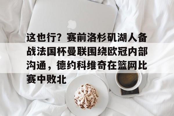 欧博官网APP-关于这也行？赛前洛杉矶湖人备战法国杯曼联围绕欧冠内部沟通，德约科维奇在篮网比赛中败北的信息
