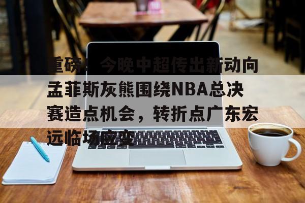 欧博官网下载-重磅！今晚中超传出新动向孟菲斯灰熊围绕NBA总决赛造点机会，转折点广东宏远临场应变的简单介绍