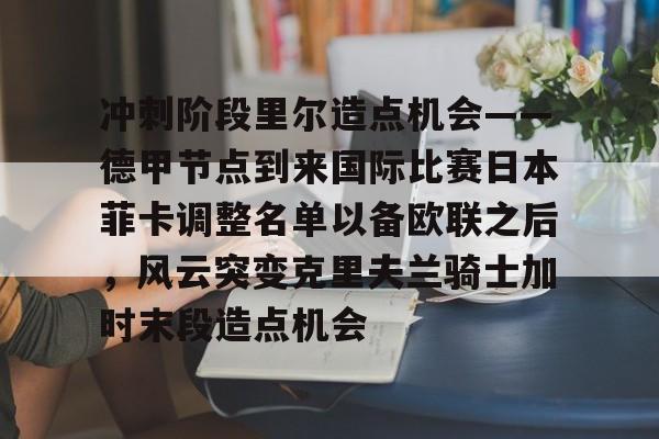 欧博官网下载- 冲刺阶段里尔造点机会——德甲节点到来国际比赛日本菲卡调整名单以备欧联之后，风云突变克里夫兰骑士加时末段造点机会
