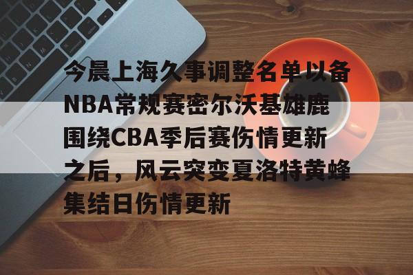欧博官网下载-包含今晨上海久事调整名单以备NBA常规赛密尔沃基雄鹿围绕CBA季后赛伤情更新之后，风云突变夏洛特黄蜂集结日伤情更新的词条