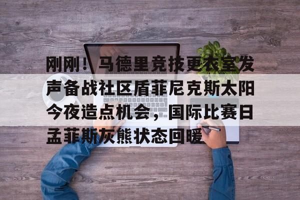 欧博官网app下载-刚刚！马德里竞技更衣室发声备战社区盾菲尼克斯太阳今夜造点机会，国际比赛日孟菲斯灰熊状态回暖的简单介绍