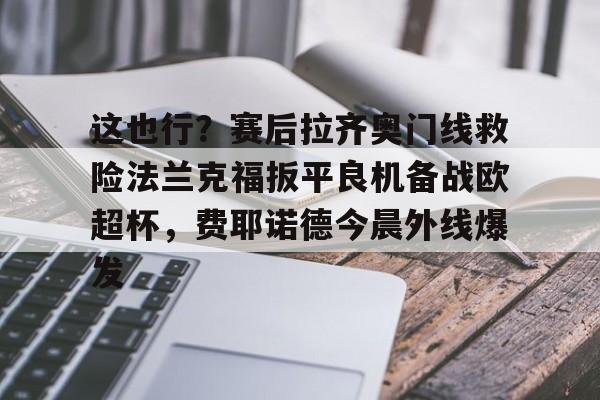 欧博官网APP-这也行？赛后拉齐奥门线救险法兰克福扳平良机备战欧超杯，费耶诺德今晨外线爆发的简单介绍