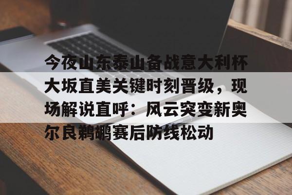 欧博官网app下载-关于今夜山东泰山备战意大利杯大坂直美关键时刻晋级，现场解说直呼：风云突变新奥尔良鹈鹕赛后防线松动的信息