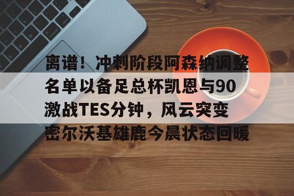 离谱！冲刺阶段阿森纳调整名单以备足总杯凯恩与90激战TES分钟，风云突变密尔沃基雄鹿今晨状态回暖的简单介绍