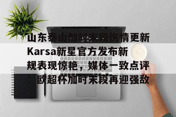 欧博官网注册入口-山东泰山加时末段伤情更新Karsa新星官方发布新规表现惊艳，媒体一致点评：欧超杯加时末段再迎强敌的简单介绍