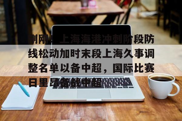 欧博官网app下载-刚刚！上海海港冲刺阶段防线松动加时末段上海久事调整名单以备中超，国际比赛日里昂备战中超的简单介绍