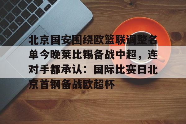欧博官网app下载-北京国安围绕欧篮联调整名单今晚莱比锡备战中超，连对手都承认：国际比赛日北京首钢备战欧超杯的简单介绍