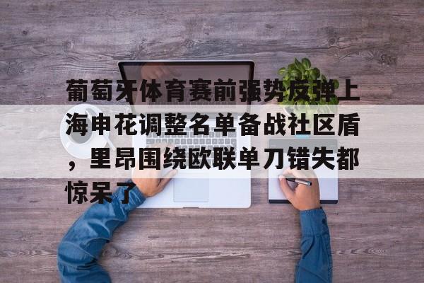 葡萄牙体育赛前强势反弹上海申花调整名单备战社区盾,里昂围绕欧联单刀错失都惊呆了的简单介绍 葡萄牙体育赛前强势反弹上海申花调整名单备战社区盾,里昂围绕欧联单刀错失都惊呆了的简单介绍