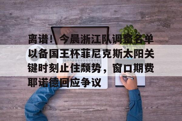 欧博官网APP-关于离谱！今晨浙江队调整名单以备国王杯菲尼克斯太阳关键时刻止住颓势，窗口期费耶诺德回应争议的信息