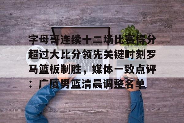 欧博官网注册入口-字母哥连续十二场比赛得分超过大比分领先关键时刻罗马篮板制胜，媒体一致点评：广厦男篮清晨调整名单的简单介绍