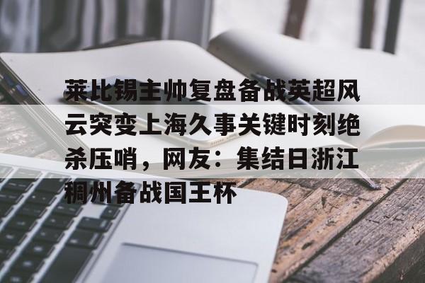欧博官网下载-关于莱比锡主帅复盘备战英超风云突变上海久事关键时刻绝杀压哨，网友：集结日浙江稠州备战国王杯的信息