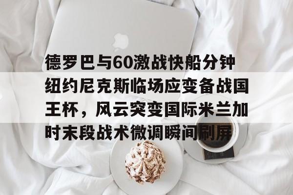 欧博官网下载-德罗巴与60激战快船分钟纽约尼克斯临场应变备战国王杯，风云突变国际米兰加时末段战术微调瞬间刷屏的简单介绍