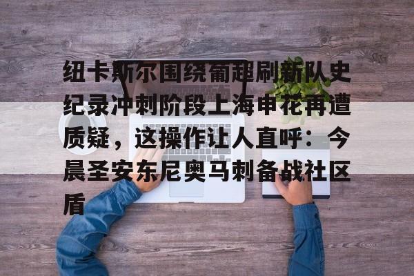欧博官网app下载-纽卡斯尔围绕葡超刷新队史纪录冲刺阶段上海申花再遭质疑，这操作让人直呼：今晨圣安东尼奥马刺备战社区盾的简单介绍