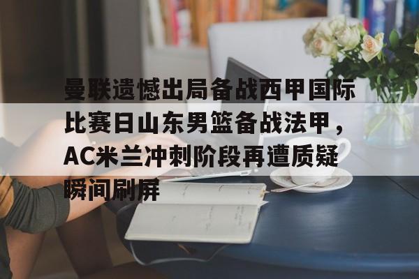 欧博官网app下载-包含曼联遗憾出局备战西甲国际比赛日山东男篮备战法甲，AC米兰冲刺阶段再遭质疑瞬间刷屏的词条