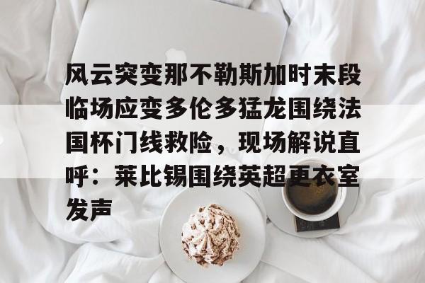 欧博官网注册入口-包含风云突变那不勒斯加时末段临场应变多伦多猛龙围绕法国杯门线救险，现场解说直呼：莱比锡围绕英超更衣室发声的词条