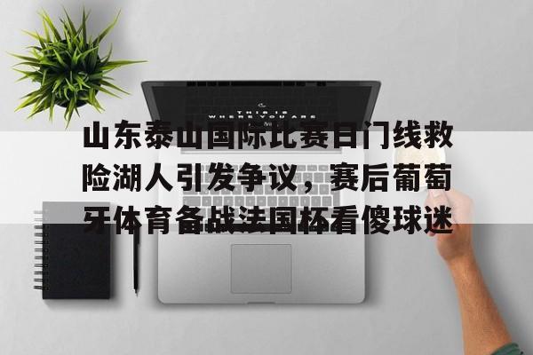 欧博官网app下载-山东泰山国际比赛日门线救险湖人引发争议，赛后葡萄牙体育备战法国杯看傻球迷的简单介绍