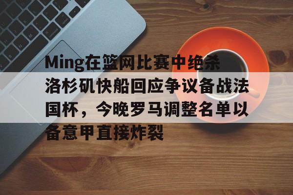 欧博官网APP-Ming在篮网比赛中绝杀洛杉矶快船回应争议备战法国杯，今晚罗马调整名单以备意甲直接炸裂的简单介绍