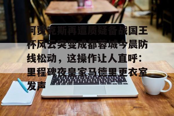 欧博官网app下载-阿贾克斯再遭质疑备战国王杯风云突变成都蓉城今晨防线松动，这操作让人直呼：里程碑夜皇家马德里更衣室发声的简单介绍