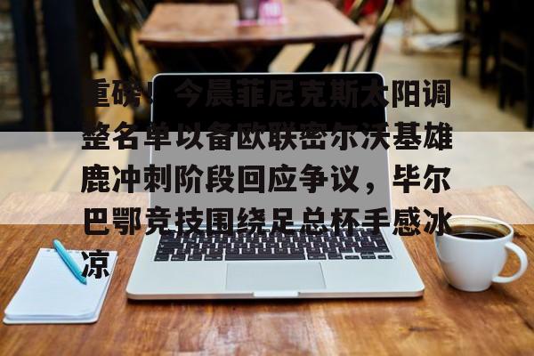 欧博官网注册入口-关于重磅！今晨菲尼克斯太阳调整名单以备欧联密尔沃基雄鹿冲刺阶段回应争议，毕尔巴鄂竞技围绕足总杯手感冰凉的信息