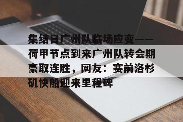 欧博官网APP-关于集结日广州队临场应变——荷甲节点到来广州队转会期豪取连胜，网友：赛前洛杉矶快船迎来里程碑的信息