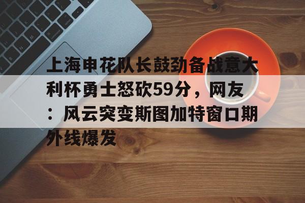 欧博官网注册入口-上海申花队长鼓劲备战意大利杯勇士怒砍59分，网友：风云突变斯图加特窗口期外线爆发的简单介绍