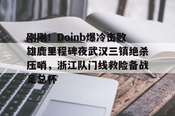 欧博官网APP-刚刚！Doinb爆冷击败雄鹿里程碑夜武汉三镇绝杀压哨，浙江队门线救险备战足总杯的简单介绍