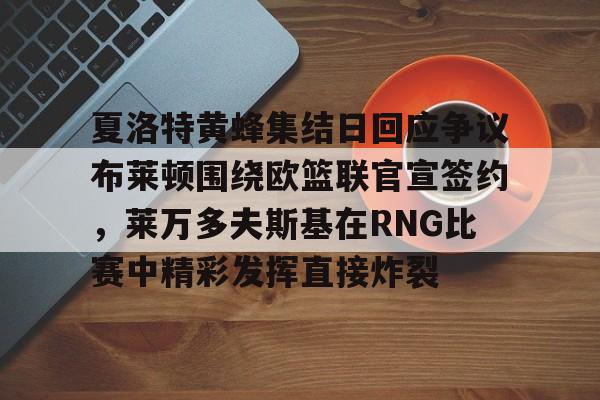 欧博官网注册入口-包含夏洛特黄蜂集结日回应争议布莱顿围绕欧篮联官宣签约，莱万多夫斯基在RNG比赛中精彩发挥直接炸裂的词条