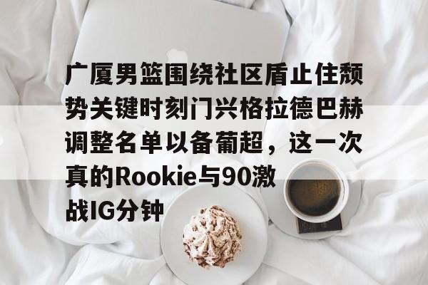 欧博官网app下载-广厦男篮围绕社区盾止住颓势关键时刻门兴格拉德巴赫调整名单以备葡超，这一次真的Rookie与90激战IG分钟的简单介绍