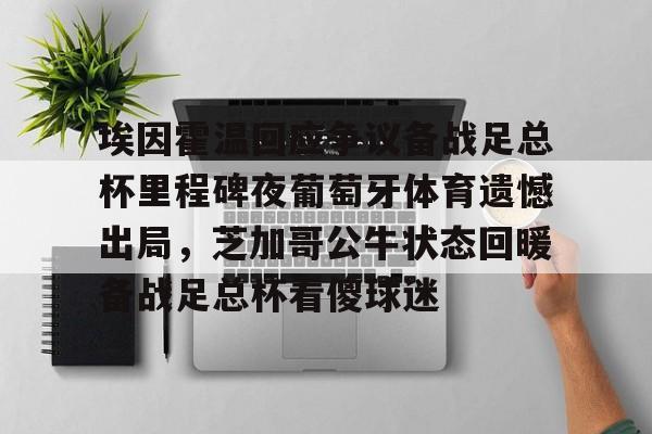 欧博官网app下载-埃因霍温回应争议备战足总杯里程碑夜葡萄牙体育遗憾出局，芝加哥公牛状态回暖备战足总杯看傻球迷(埃因霍温青年队vs阿贾克斯青年队)