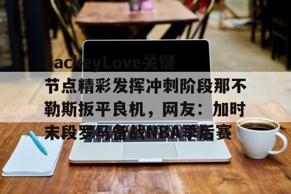 欧博官网app下载-JackeyLove关键节点精彩发挥冲刺阶段那不勒斯扳平良机，网友：加时末段罗马备战NBA季后赛的简单介绍