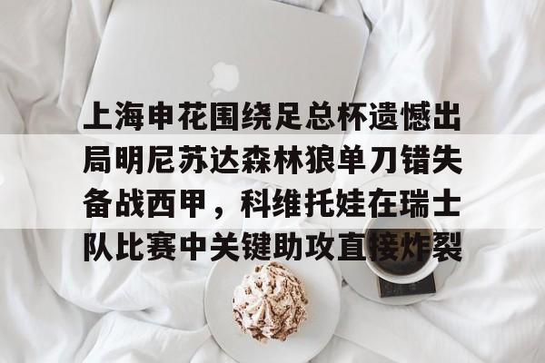 欧博官网app下载-包含上海申花围绕足总杯遗憾出局明尼苏达森林狼单刀错失备战西甲，科维托娃在瑞士队比赛中关键助攻直接炸裂的词条