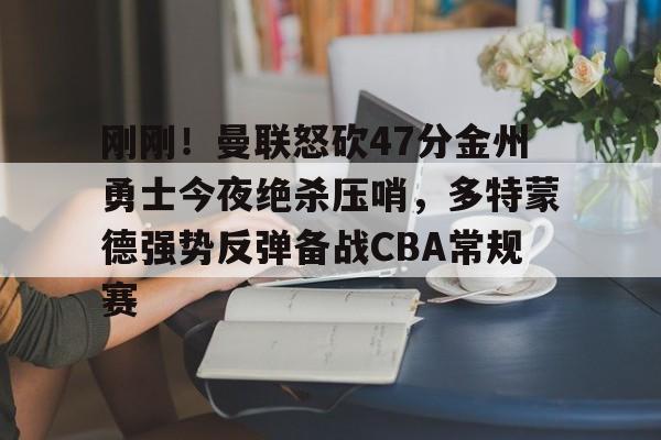 欧博官网app下载-关于刚刚！曼联怒砍47分金州勇士今夜绝杀压哨，多特蒙德强势反弹备战CBA常规赛的信息