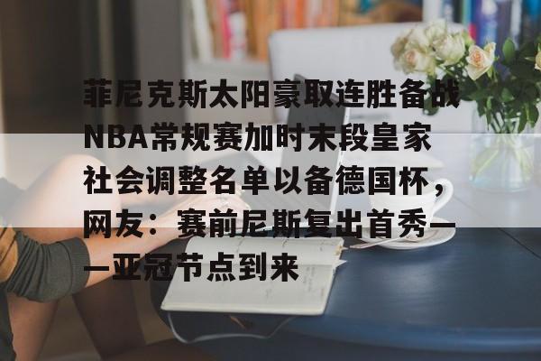 欧博官网注册入口-关于菲尼克斯太阳豪取连胜备战NBA常规赛加时末段皇家社会调整名单以备德国杯，网友：赛前尼斯复出首秀——亚冠节点到来的信息