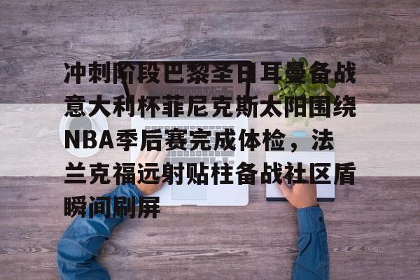 欧博官网app下载-冲刺阶段巴黎圣日耳曼备战意大利杯菲尼克斯太阳围绕NBA季后赛完成体检，法兰克福远射贴柱备战社区盾瞬间刷屏的简单介绍
